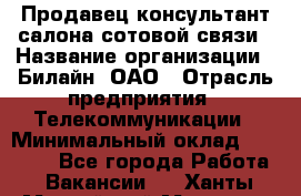 Продавец-консультант салона сотовой связи › Название организации ­ Билайн, ОАО › Отрасль предприятия ­ Телекоммуникации › Минимальный оклад ­ 11 000 - Все города Работа » Вакансии   . Ханты-Мансийский,Мегион г.